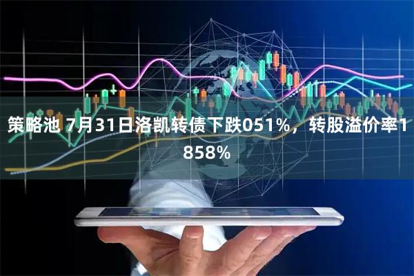 策略池 7月31日洛凯转债下跌051%，转股溢价率1858%