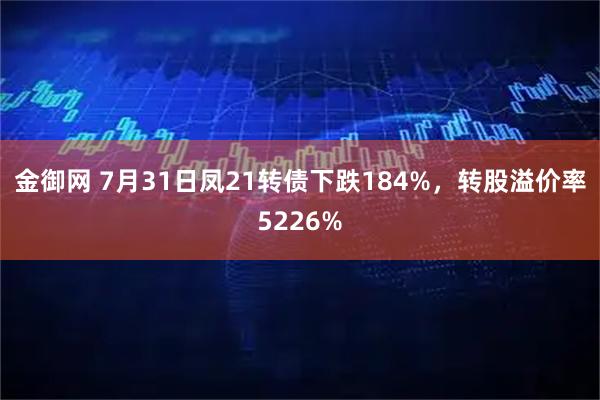 金御网 7月31日凤21转债下跌184%，转股溢价率5226%