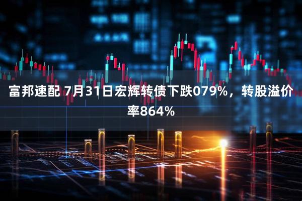 富邦速配 7月31日宏辉转债下跌079%，转股溢价率864%
