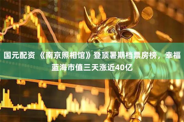 国元配资 《南京照相馆》登顶暑期档票房榜，幸福蓝海市值三天涨近40亿