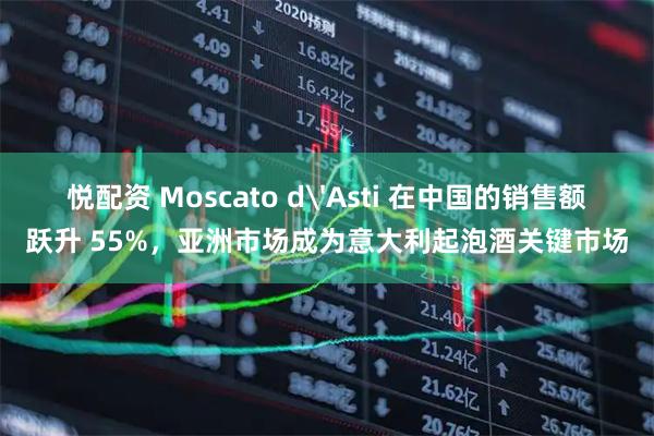 悦配资 Moscato d'Asti 在中国的销售额跃升 55%，亚洲市场成为意大利起泡酒关键市场