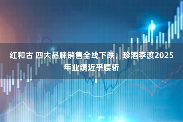 红和古 四大品牌销售全线下跌，珍酒李渡2025年业绩近乎腰斩
