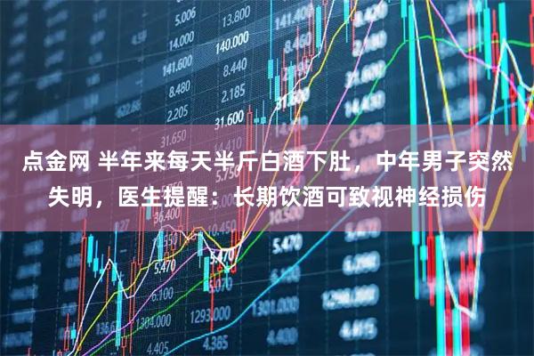 点金网 半年来每天半斤白酒下肚，中年男子突然失明，医生提醒：长期饮酒可致视神经损伤