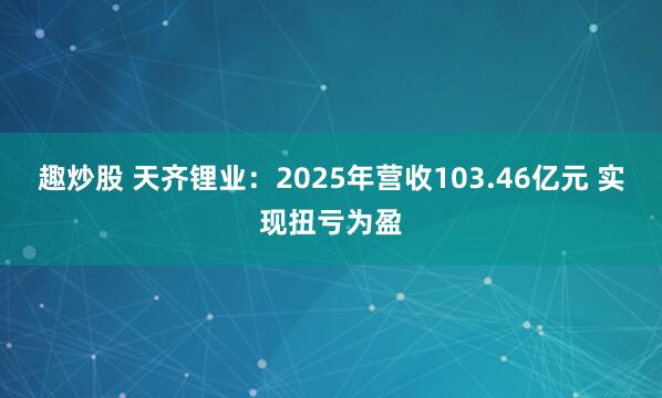 趣炒股 天齐锂业：2025年营收103.46亿元 实现扭亏为盈
