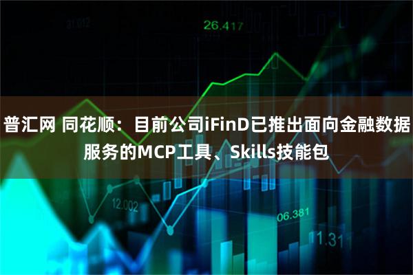 普汇网 同花顺：目前公司iFinD已推出面向金融数据服务的MCP工具、Skills技能包