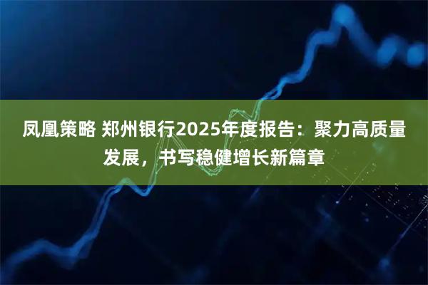 凤凰策略 郑州银行2025年度报告：聚力高质量发展，书写稳健增长新篇章