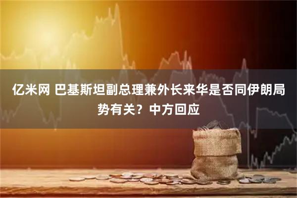 亿米网 巴基斯坦副总理兼外长来华是否同伊朗局势有关？中方回应