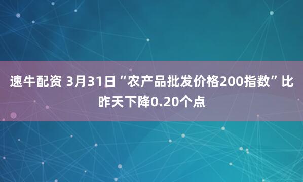 速牛配资 3月31日“农产品批发价格200指数”比昨天下降0.20个点