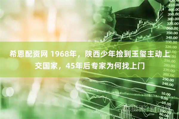 希恩配资网 1968年，陕西少年捡到玉玺主动上交国家，45年后专家为何找上门