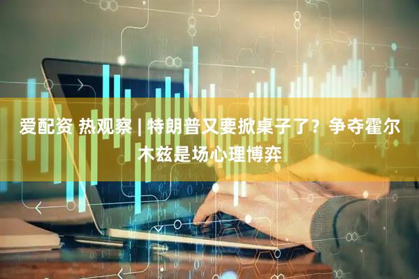 爱配资 热观察 | 特朗普又要掀桌子了？争夺霍尔木兹是场心理博弈
