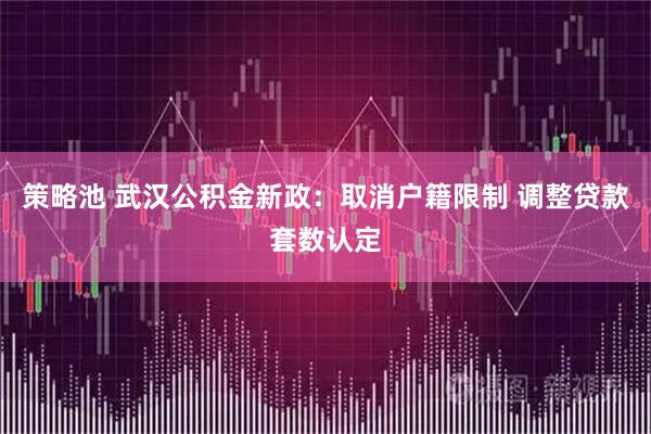 策略池 武汉公积金新政：取消户籍限制 调整贷款套数认定
