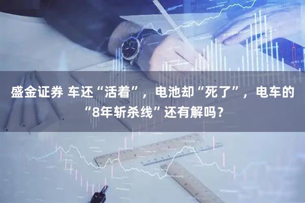 盛金证券 车还“活着”，电池却“死了”，电车的“8年斩杀线”还有解吗？