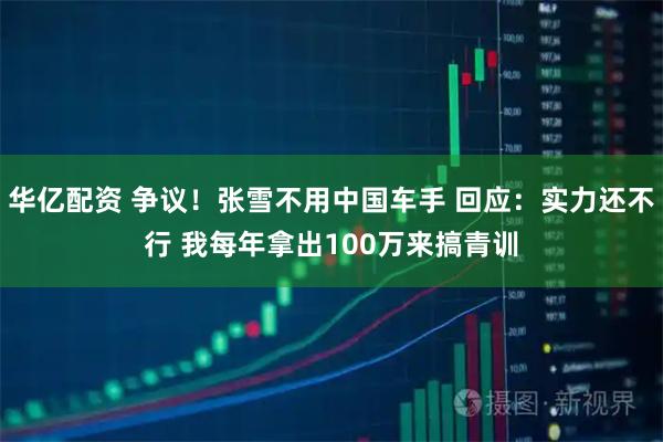 华亿配资 争议！张雪不用中国车手 回应：实力还不行 我每年拿出100万来搞青训