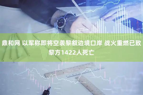 鼎和网 以军称即将空袭黎叙边境口岸 战火重燃已致黎方1422人死亡