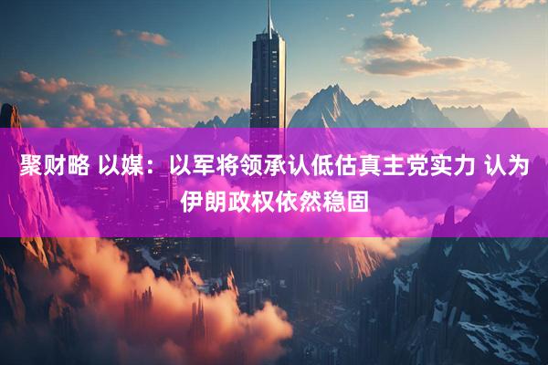 聚财略 以媒：以军将领承认低估真主党实力 认为伊朗政权依然稳固