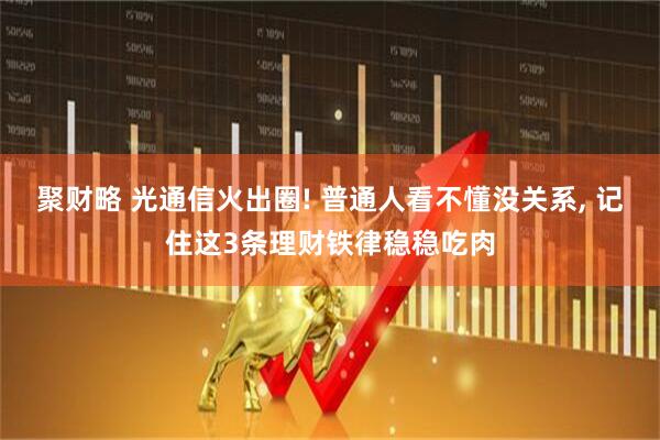 聚财略 光通信火出圈! 普通人看不懂没关系, 记住这3条理财铁律稳稳吃肉