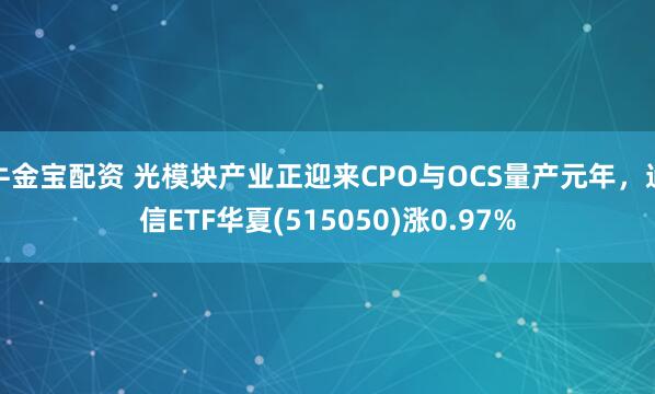 牛金宝配资 光模块产业正迎来CPO与OCS量产元年，通信ETF华夏(515050)涨0.97%