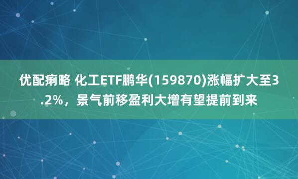 优配痢略 化工ETF鹏华(159870)涨幅扩大至3.2%，景气前移盈利大增有望提前到来