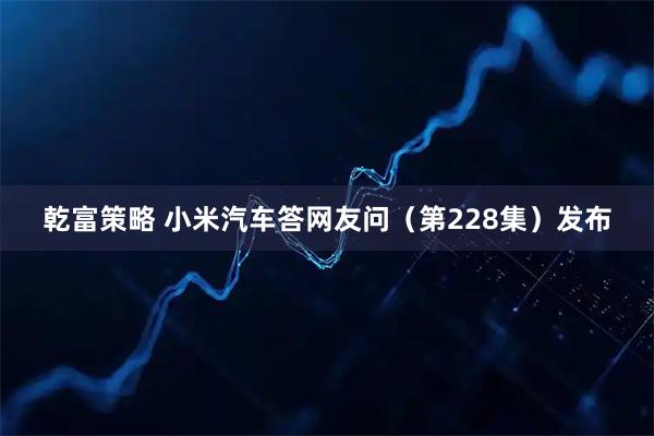 乾富策略 小米汽车答网友问（第228集）发布