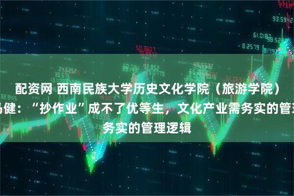 配资网 西南民族大学历史文化学院（旅游学院）教授马健：“抄作业”成不了优等生，文化产业需务实的管理逻辑