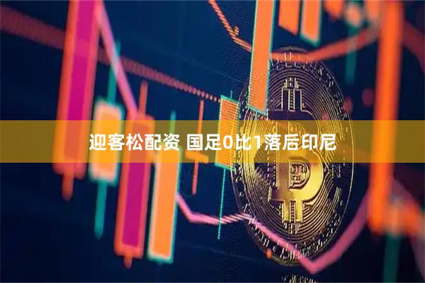 迎客松配资 国足0比1落后印尼