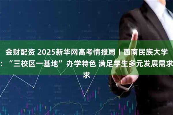 金财配资 2025新华网高考情报局丨西南民族大学：“三校区一基地” 办学特色 满足学生多元发展需求