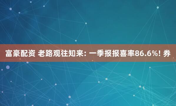 富豪配资 老路观往知来: 一季报报喜率86.6%! 券