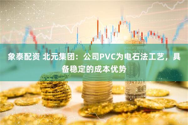 象泰配资 北元集团：公司PVC为电石法工艺，具备稳定的成本优势
