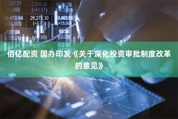 佰亿配资 国办印发《关于深化投资审批制度改革的意见》